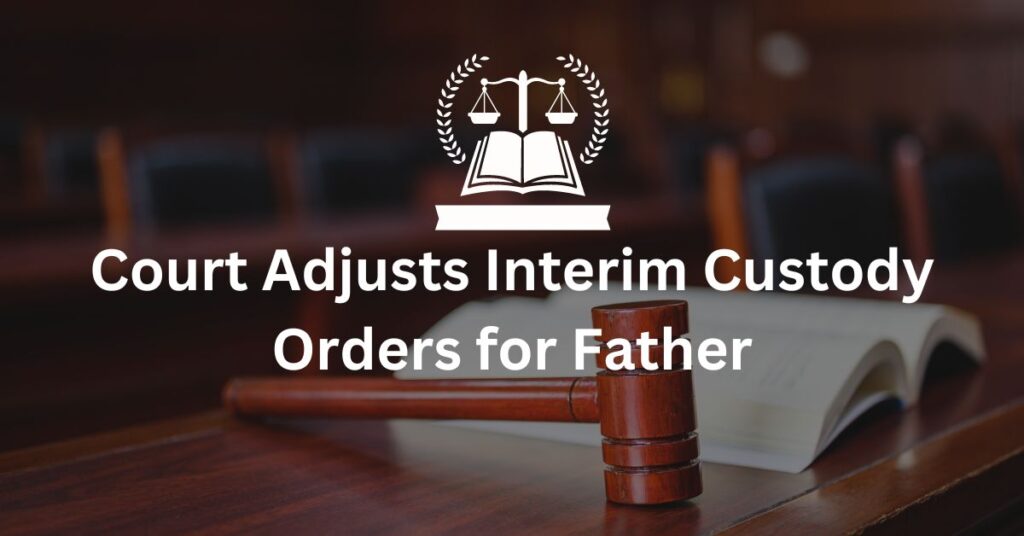 Court Adjusts Interim Custody Orders for Father