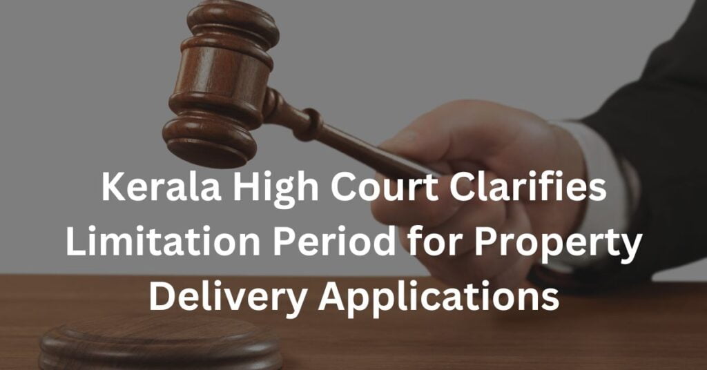 Kerala High Court Clarifies Limitation Period for Property Delivery Applications