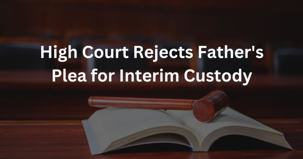 High Court Rejects Father’s Plea for Interim Custody